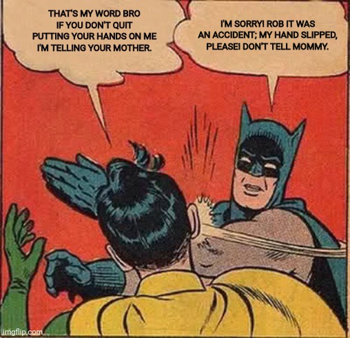 Batman Slapping Robin | THAT'S MY WORD BRO IF YOU DON'T QUIT PUTTING YOUR HANDS ON ME I'M TELLING YOUR MOTHER. I'M SORRY! ROB IT WAS AN ACCIDENT; MY HAND SLIPPED, PLEASE! DON'T TELL MOMMY. | image tagged in memes,batman slapping robin | made w/ Imgflip meme maker