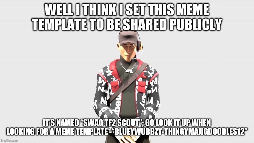 Meme template out (already)!!!!! | WELL I THINK I SET THIS MEME TEMPLATE TO BE SHARED PUBLICLY; IT’S NAMED “SWAG TF2 SCOUT”; GO LOOK IT UP WHEN LOOKING FOR A MEME TEMPLATE -“BLUEYWUBBZY-THINGYMAJIGDOODLES12” | image tagged in swag tf2 scout | made w/ Imgflip meme maker