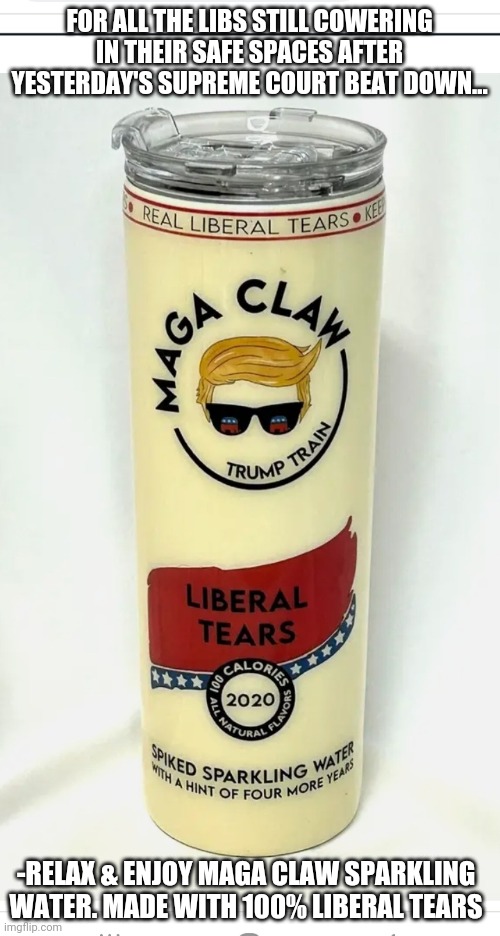 MAGA Sparkling Water / Liberal Tears | FOR ALL THE LIBS STILL COWERING IN THEIR SAFE SPACES AFTER YESTERDAY'S SUPREME COURT BEAT DOWN... -RELAX & ENJOY MAGA CLAW SPARKLING WATER. MADE WITH 100% LIBERAL TEARS | image tagged in libtards,finished,vote,president trump,maga,usa | made w/ Imgflip meme maker