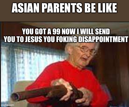 Life is cruel being a Asian | ASIAN PARENTS BE LIKE; YOU GOT A 99 NOW I WILL SEND YOU TO JESUS YOU FOKING DISAPPOINTMENT | image tagged in grandma holds a gun,asian,99,memes,funny,offensive | made w/ Imgflip meme maker