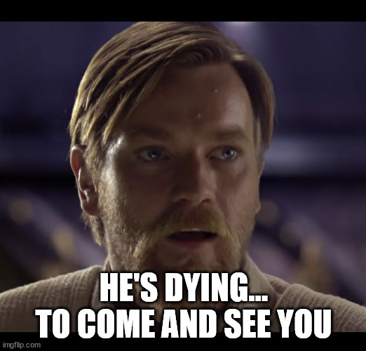 Hello there | HE'S DYING... TO COME AND SEE YOU | image tagged in hello there | made w/ Imgflip meme maker