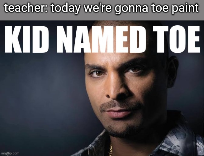 teacher: today we're gonna toe paint | image tagged in kid named toe | made w/ Imgflip meme maker