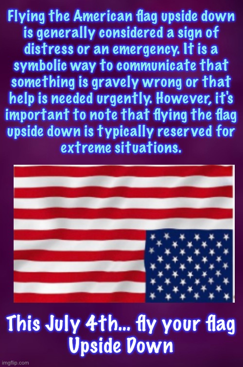 I’d say we’re in an Extreme Situation | Flying the American flag upside down
is generally considered a sign of
distress or an emergency. It is a
symbolic way to communicate that
something is gravely wrong or that
help is needed urgently. However, it's
important to note that flying the flag
upside down is typically reserved for
extreme situations. This July 4th… fly your flag
Upside Down | image tagged in memes,july 4,we are in deep doo doo,thanks to u stoopid freaking fjb voters,progressives n fjb voters can kissmyass | made w/ Imgflip meme maker