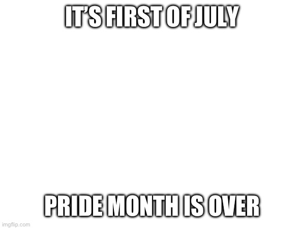 IT’S FIRST OF JULY; PRIDE MONTH IS OVER | made w/ Imgflip meme maker