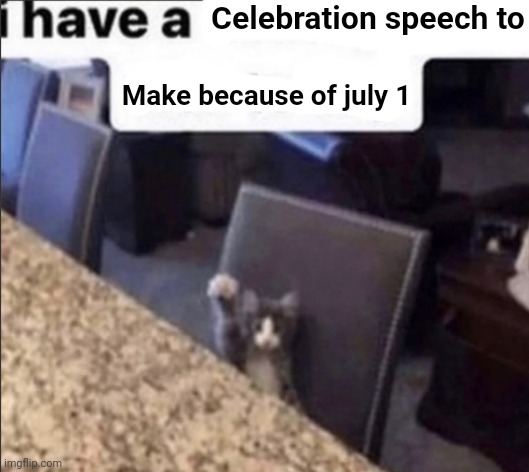 i have a blank | Celebration speech to; Make because of july 1 | image tagged in i have a blank | made w/ Imgflip meme maker