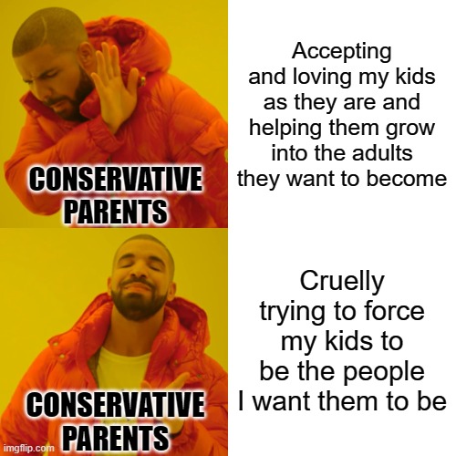 Bad parents raise kids who become bad parents themselves, and thus the cycle continues. | Accepting and loving my kids as they are and helping them grow into the adults they want to become; CONSERVATIVE
PARENTS; Cruelly trying to force my kids to be the people I want them to be; CONSERVATIVE
PARENTS | image tagged in memes,drake hotline bling,bad parenting,scumbag parents,love,acceptance | made w/ Imgflip meme maker