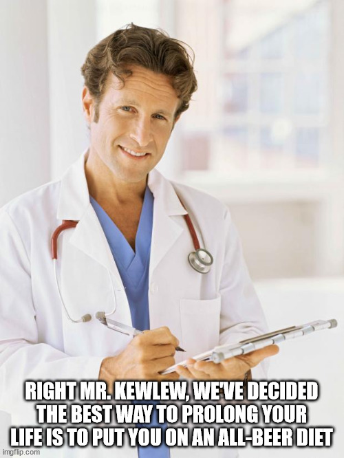 Doctor | RIGHT MR. KEWLEW, WE'VE DECIDED THE BEST WAY TO PROLONG YOUR LIFE IS TO PUT YOU ON AN ALL-BEER DIET | image tagged in doctor | made w/ Imgflip meme maker