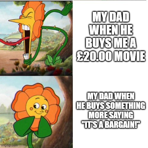 *place drawing advertisement banner here* | MY DAD WHEN HE BUYS ME A £20.00 MOVIE; MY DAD WHEN HE BUYS SOMETHING MORE SAYING "IT'S A BARGAIN!" | image tagged in cuphead flower | made w/ Imgflip meme maker