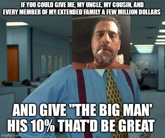 That Would Be Great | IF YOU COULD GIVE ME, MY UNCLE, MY COUSIN, AND EVERY MEMBER OF MY EXTENDED FAMILY A FEW MILLION DOLLARS; AND GIVE "THE BIG MAN' HIS 10% THAT'D BE GREAT | image tagged in memes,that would be great | made w/ Imgflip meme maker