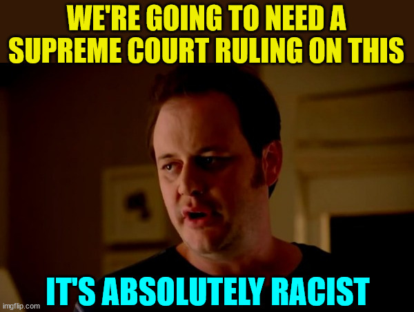 Jake from state farm | WE'RE GOING TO NEED A SUPREME COURT RULING ON THIS IT'S ABSOLUTELY RACIST | image tagged in jake from state farm | made w/ Imgflip meme maker