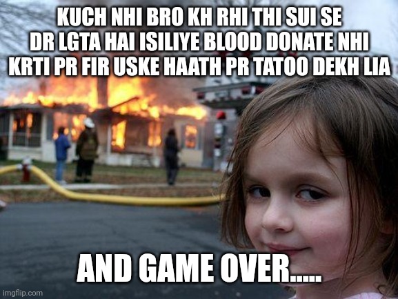 ? Blood Donation ? | KUCH NHI BRO KH RHI THI SUI SE DR LGTA HAI ISILIYE BLOOD DONATE NHI KRTI PR FIR USKE HAATH PR TATOO DEKH LIA; AND GAME OVER..... | image tagged in memes,disaster girl,blood,donation | made w/ Imgflip meme maker