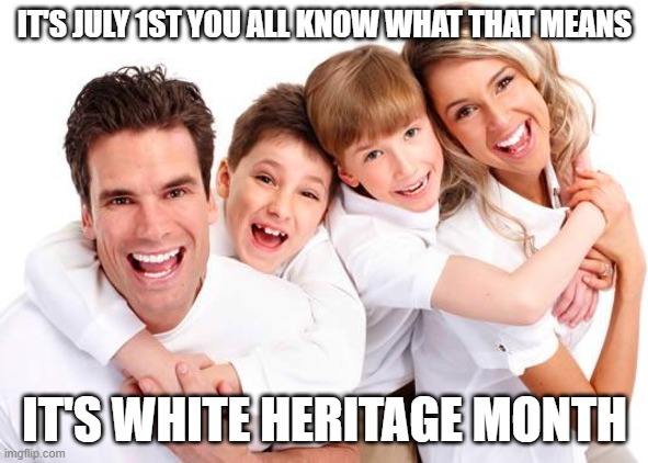 White heritage month is now here. | IT'S JULY 1ST YOU ALL KNOW WHAT THAT MEANS; IT'S WHITE HERITAGE MONTH | image tagged in white privilege,racism,democrats | made w/ Imgflip meme maker