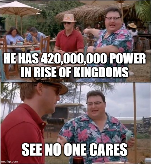 rise of kingdoms ads be like | HE HAS 420,000,000 POWER
IN RISE OF KINGDOMS; SEE NO ONE CARES | image tagged in memes,no one cares,see nobody cares,why are you reading this | made w/ Imgflip meme maker