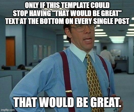 That Would Be Great | ONLY IF THIS TEMPLATE COULD STOP HAVING "THAT WOULD BE GREAT" TEXT AT THE BOTTOM ON EVERY SINGLE POST; THAT WOULD BE GREAT. | image tagged in memes,that would be great | made w/ Imgflip meme maker