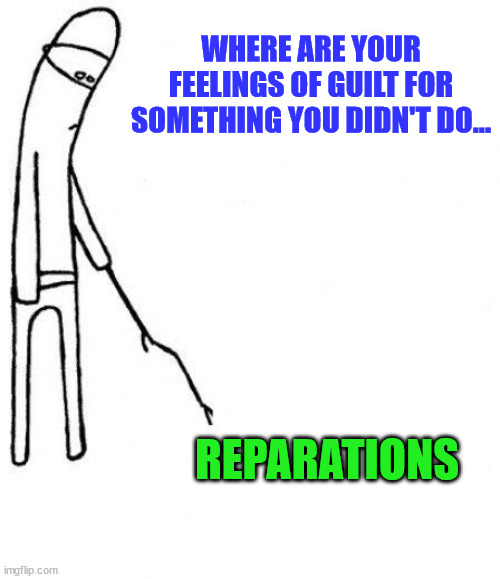 Cmon | WHERE ARE YOUR FEELINGS OF GUILT FOR SOMETHING YOU DIDN'T DO... REPARATIONS | image tagged in cmon | made w/ Imgflip meme maker
