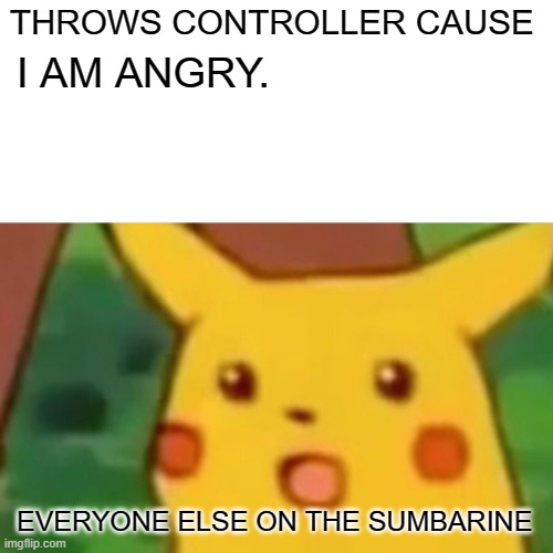 RIP | THROWS CONTROLLER CAUSE; I AM ANGRY. EVERYONE ELSE ON THE SUMBARINE | image tagged in memes,surprised pikachu | made w/ Imgflip meme maker