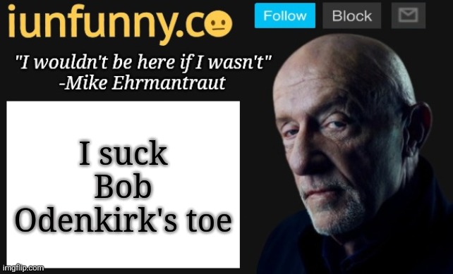 iUnFunny's Mike Ehrmantraut template | I suck Bob Odenkirk's toe | image tagged in iunfunny's mike ehrmantraut template | made w/ Imgflip meme maker