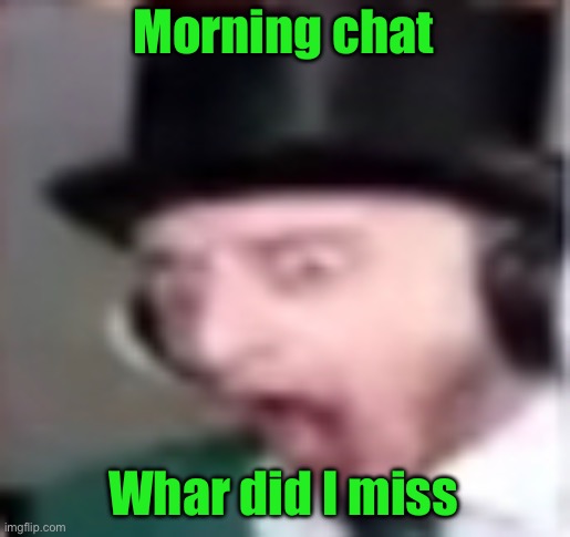 suprised | Morning chat; Whar did I miss | image tagged in suprised | made w/ Imgflip meme maker