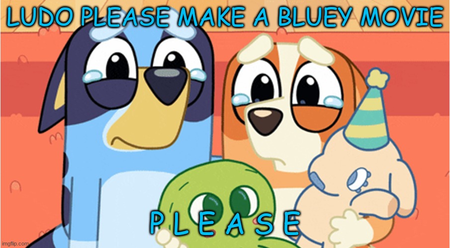 bluey memes | LUDO PLEASE MAKE A BLUEY MOVIE; P L E A S E | image tagged in bluey memes,bluey | made w/ Imgflip meme maker