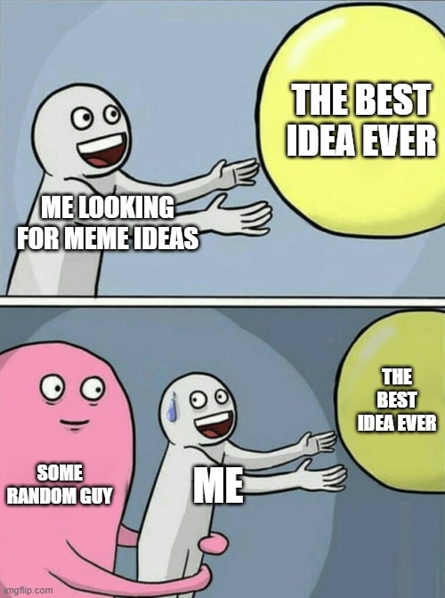 ugh. | THE BEST IDEA EVER; ME LOOKING FOR MEME IDEAS; THE BEST IDEA EVER; SOME RANDOM GUY; ME | image tagged in memes,running away balloon | made w/ Imgflip meme maker