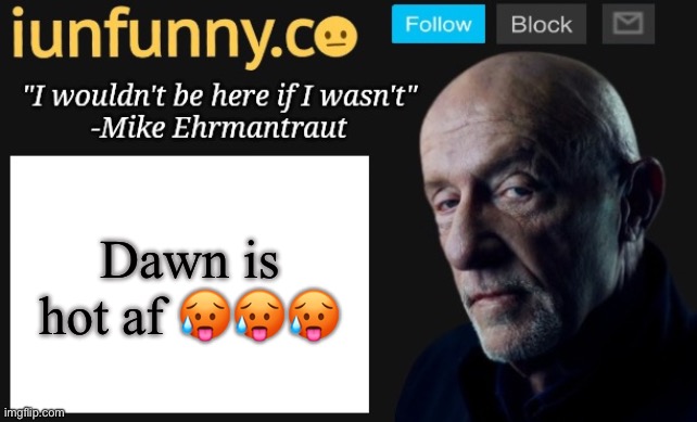 Haha ifunny.co likes Dawn! | Dawn is hot af 🥵🥵🥵 | image tagged in iunfunny's mike ehrmantraut template | made w/ Imgflip meme maker