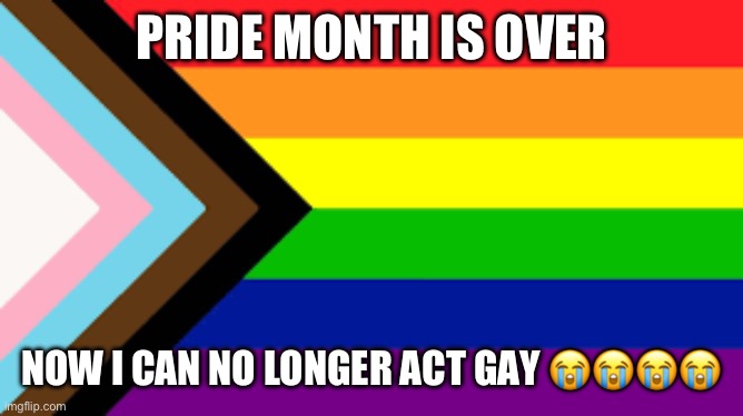 Gay Flag!!! | PRIDE MONTH IS OVER; NOW I CAN NO LONGER ACT GAY 😭😭😭😭 | image tagged in gay flag | made w/ Imgflip meme maker