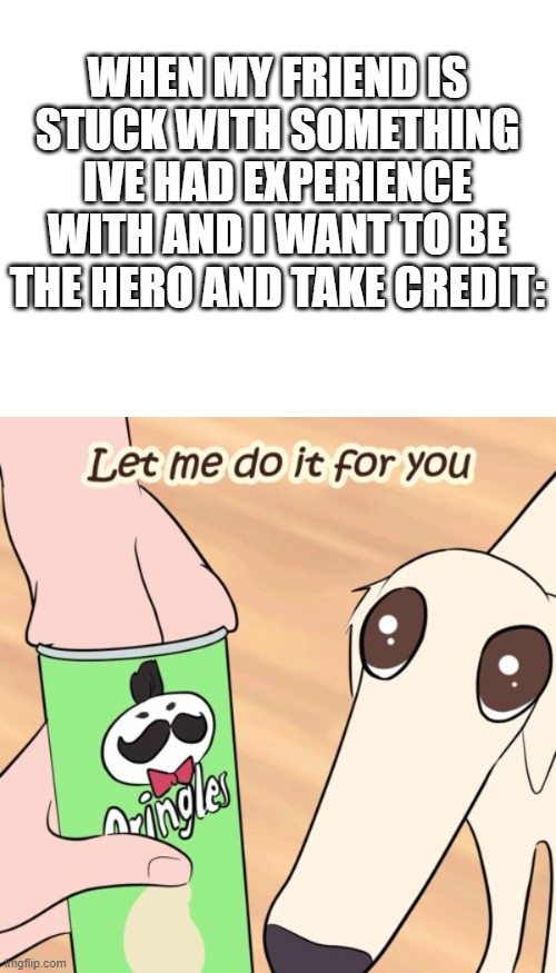 lol. | WHEN MY FRIEND IS STUCK WITH SOMETHING IVE HAD EXPERIENCE WITH AND I WANT TO BE THE HERO AND TAKE CREDIT: | image tagged in let,me,do,it,for,u | made w/ Imgflip meme maker