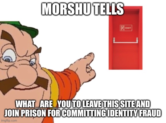 M o r s h u | MORSHU TELLS; WHAT_ARE_YOU TO LEAVE THIS SITE AND JOIN PRISON FOR COMMITTING IDENTITY FRAUD | image tagged in morshu tells you to leave,what are you is fake,svtfoe is a masterpiece | made w/ Imgflip meme maker