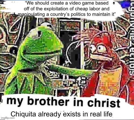 My brother in Christ | “We should create a video game based off of the exploitation of cheap labor and manipulating a country’s politics to maintain it” Chiquita a | image tagged in my brother in christ | made w/ Imgflip meme maker