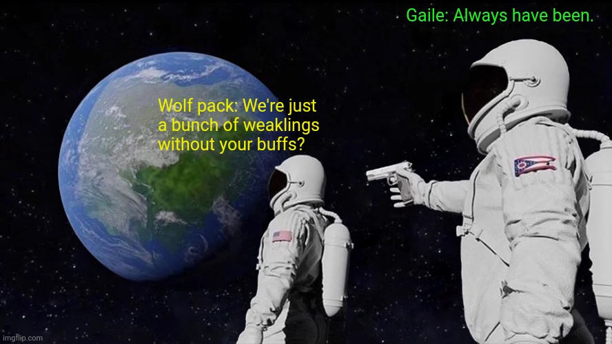 Don't blame others for your own issues. | Gaile: Always have been. Wolf pack: We're just
a bunch of weaklings
without your buffs? | image tagged in memes,always has been | made w/ Imgflip meme maker