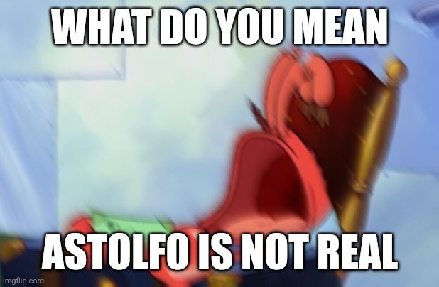Mr Krabs Loud Crying | WHAT DO YOU MEAN; ASTOLFO IS NOT REAL | image tagged in mr krabs loud crying | made w/ Imgflip meme maker