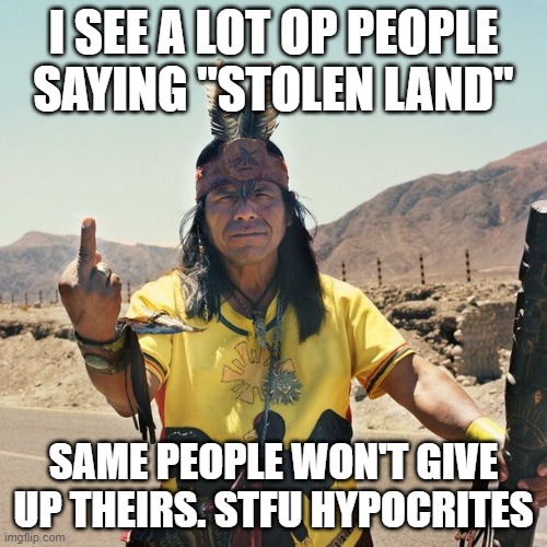 Indian Flips the bird | I SEE A LOT OP PEOPLE SAYING "STOLEN LAND"; SAME PEOPLE WON'T GIVE UP THEIRS. STFU HYPOCRITES | image tagged in indian flips the bird | made w/ Imgflip meme maker