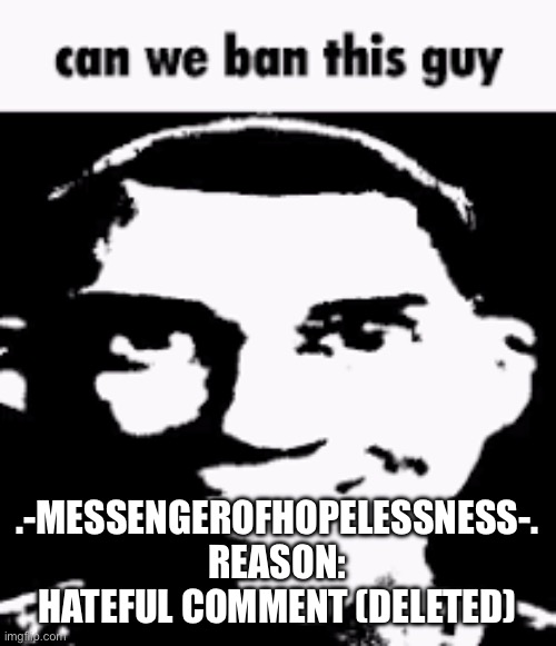 Can we ban this guy | .-MESSENGEROFHOPELESSNESS-.
REASON: HATEFUL COMMENT (DELETED) | image tagged in can we ban this guy | made w/ Imgflip meme maker