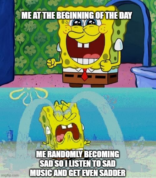 truth | ME AT THE BEGINNING OF THE DAY; ME RANDOMLY BECOMING SAD SO I LISTEN TO SAD MUSIC AND GET EVEN SADDER | image tagged in spongebob happy and sad | made w/ Imgflip meme maker