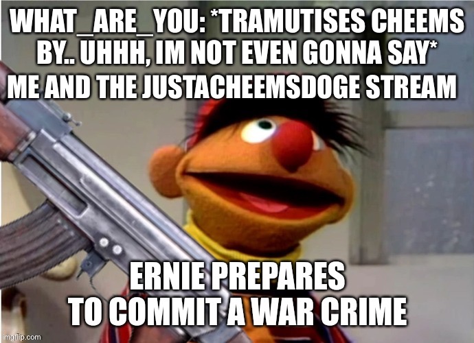 Lets go to war against what_are_you even tho im not verified | WHAT_ARE_YOU: *TRAMUTISES CHEEMS BY.. UHHH, IM NOT EVEN GONNA SAY*; ME AND THE JUSTACHEEMSDOGE STREAM | image tagged in ernie prepares to commit a war crime,justacheemsdoge | made w/ Imgflip meme maker