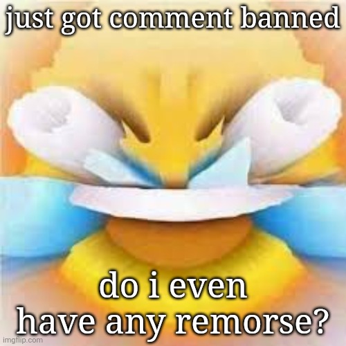 Laughing crying emoji with open eyes  | just got comment banned; do i even have any remorse? | image tagged in laughing crying emoji with open eyes | made w/ Imgflip meme maker