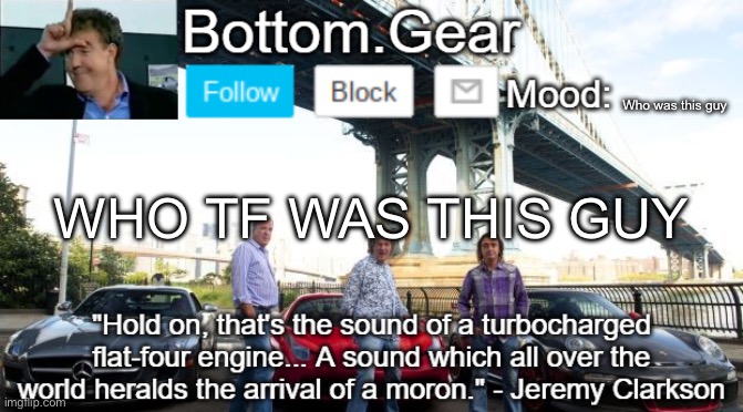 Top Gear announcement | Who was this guy; WHO TF WAS THIS GUY | image tagged in top gear announcement | made w/ Imgflip meme maker