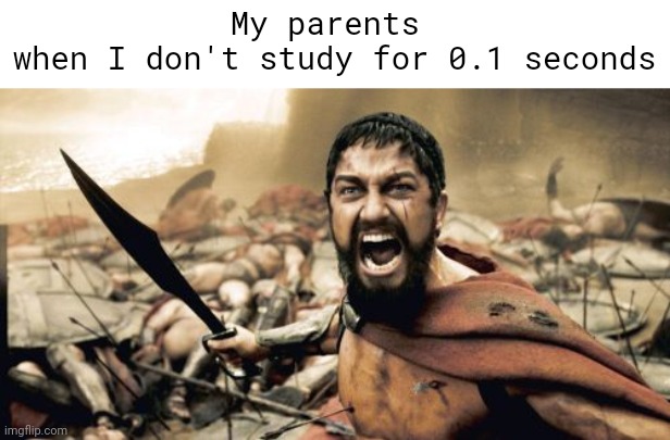 Parents moment | My parents 
when I don't study for 0.1 seconds | image tagged in memes,sparta leonidas | made w/ Imgflip meme maker