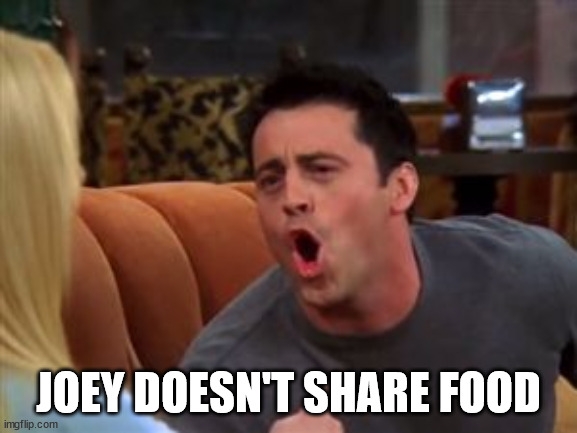 Joey doesn't share food | JOEY DOESN'T SHARE FOOD | image tagged in joey doesn't share food | made w/ Imgflip meme maker