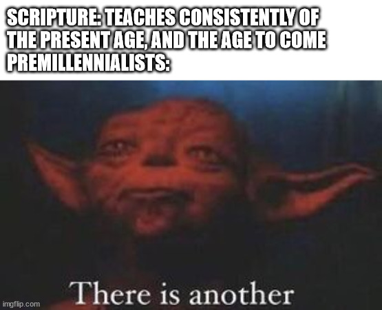 There is another. | SCRIPTURE: TEACHES CONSISTENTLY OF
THE PRESENT AGE, AND THE AGE TO COME
PREMILLENNIALISTS: | image tagged in yoda there is another | made w/ Imgflip meme maker