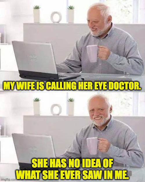 Eyes | MY WIFE IS CALLING HER EYE DOCTOR. SHE HAS NO IDEA OF WHAT SHE EVER SAW IN ME. | image tagged in memes,hide the pain harold | made w/ Imgflip meme maker