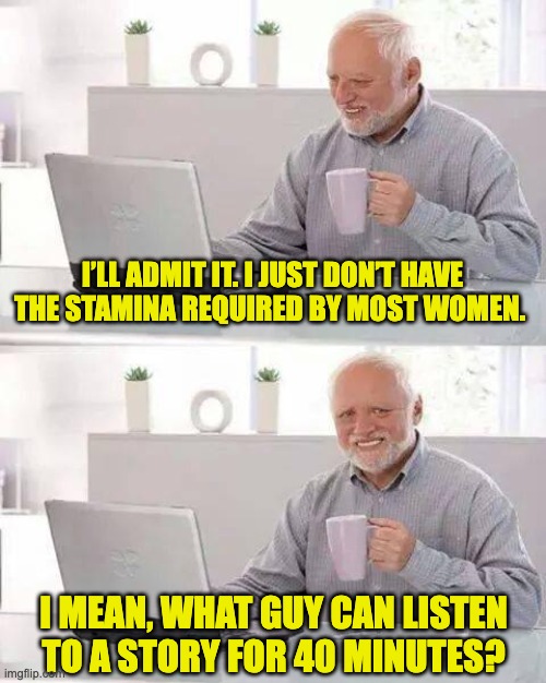 Stamina | I’LL ADMIT IT. I JUST DON’T HAVE THE STAMINA REQUIRED BY MOST WOMEN. I MEAN, WHAT GUY CAN LISTEN TO A STORY FOR 40 MINUTES? | image tagged in memes,hide the pain harold | made w/ Imgflip meme maker