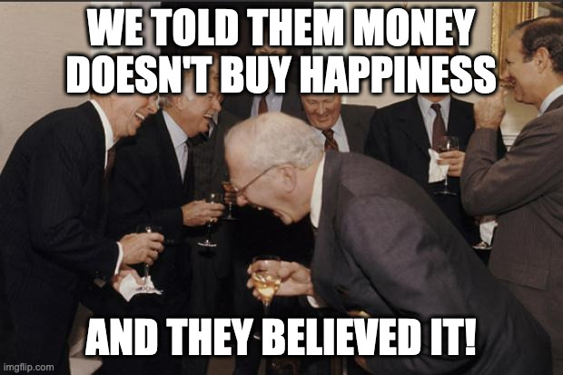 Rich men laughing | WE TOLD THEM MONEY DOESN'T BUY HAPPINESS; AND THEY BELIEVED IT! | image tagged in rich men laughing | made w/ Imgflip meme maker