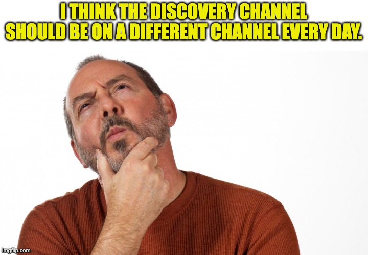 Discovery | I THINK THE DISCOVERY CHANNEL SHOULD BE ON A DIFFERENT CHANNEL EVERY DAY. | image tagged in hmmm | made w/ Imgflip meme maker