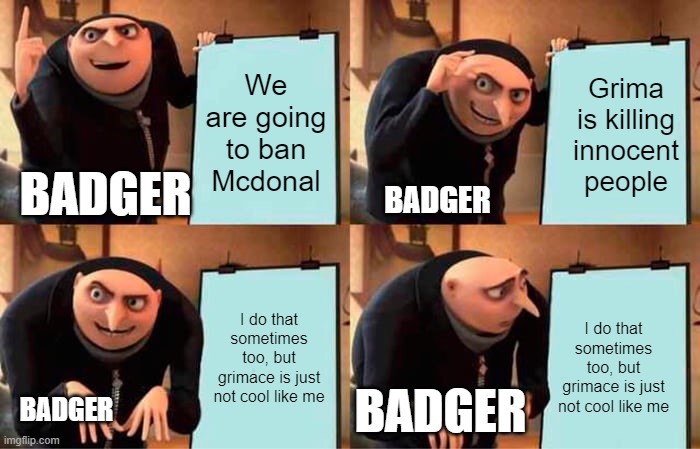 Gru's Plan | We are going to ban Mcdonal; Grima is killing innocent people; BADGER; BADGER; I do that sometimes too, but grimace is just not cool like me; I do that sometimes too, but grimace is just not cool like me; BADGER; BADGER | image tagged in memes,gru's plan | made w/ Imgflip meme maker