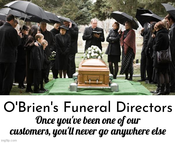 The best funeral of your life! | O'Brien's Funeral Directors; Once you've been one of our
customers, you'll never go anywhere else | image tagged in funeral,advertisement,oh wow are you actually reading these tags,tag,funny | made w/ Imgflip meme maker