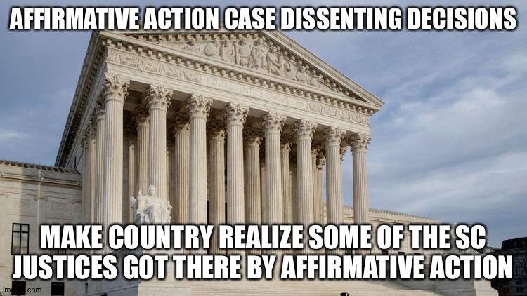 supreme court | AFFIRMATIVE ACTION CASE DISSENTING DECISIONS; MAKE COUNTRY REALIZE SOME OF THE SC JUSTICES GOT THERE BY AFFIRMATIVE ACTION | image tagged in supreme court | made w/ Imgflip meme maker