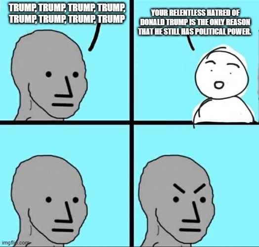 Progressives for Trump | TRUMP, TRUMP, TRUMP, TRUMP, TRUMP, TRUMP, TRUMP, TRUMP; YOUR RELENTLESS HATRED OF DONALD TRUMP IS THE ONLY REASON THAT HE STILL HAS POLITICAL POWER. | image tagged in npc meme,maga democrats,maga,trump 2024,progressives for trump,tds helps trump | made w/ Imgflip meme maker