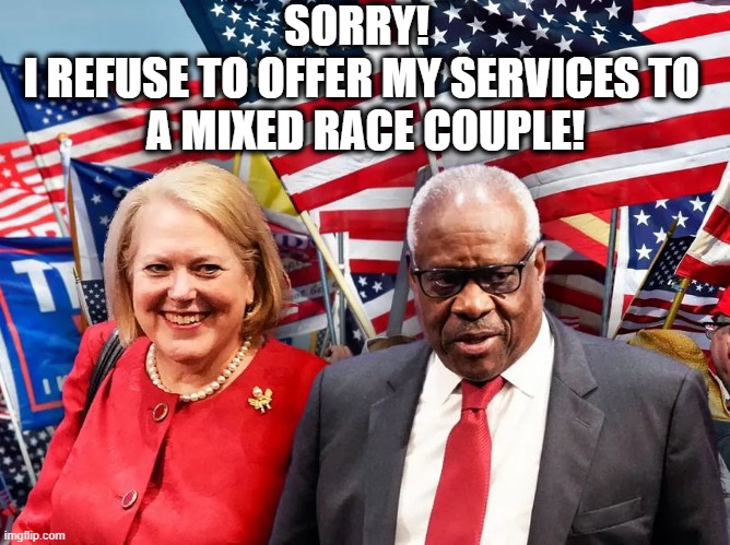 “The Supreme Court grants a business open to the public a constitutional right to refuse to serve members of a protected class" | SORRY! 
I REFUSE TO OFFER MY SERVICES TO
 A MIXED RACE COUPLE! | image tagged in clarence thomas,ginni thomas,303 creative case,scotus | made w/ Imgflip meme maker