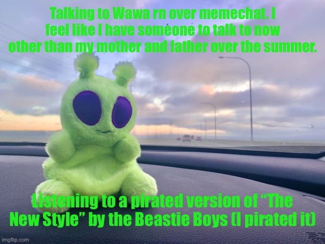 gnarp gnarp plush | Talking to Wawa rn over memechat. I feel like I have someone to talk to now other than my mother and father over the summer. Listening to a pirated version of “The New Style” by the Beastie Boys (I pirated it) | image tagged in gnarp gnarp plush | made w/ Imgflip meme maker